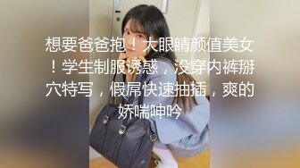 想要爸爸抱！大眼睛颜值美女！学生制服诱惑，没穿内裤掰穴特写，假屌快速抽插，爽的娇喘呻吟