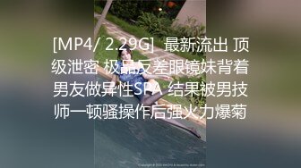 [MP4/ 2.29G]  最新流出 顶级泄密 极品反差眼镜妹背着男友做异性SPA 结果被男技师一顿骚操作后强火力爆菊