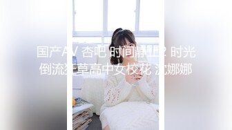 国产AV 杏吧 时间静止2 时光倒流狂草高中女校花 沈娜娜