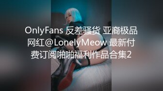 OnlyFans 反差骚货 亚裔极品网红@LonelyMeow 最新付费订阅啪啪福利作品合集2