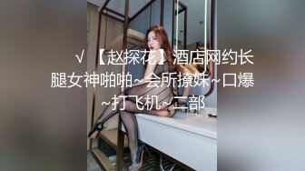 ❤️√ 【赵探花】酒店网约长腿女神啪啪~会所撩妹~口爆~打飞机~二部