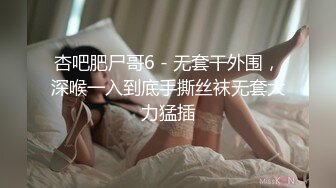 杏吧肥尸哥6 - 无套干外围，深喉一入到底手撕丝袜无套大力猛插