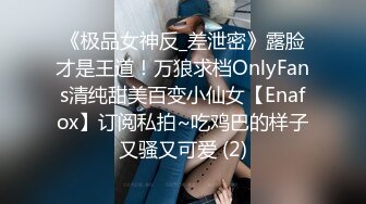 《极品女神反_差泄密》露脸才是王道！万狼求档OnlyFans清纯甜美百变小仙女【Enafox】订阅私拍~吃鸡巴的样子又骚又可爱 (2)