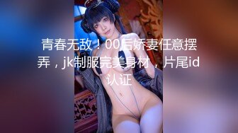 青春无敌！00后娇妻任意摆弄，jk制服完美身材，片尾id认证