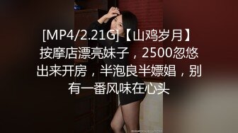 [MP4/2.21G]【山鸡岁月】按摩店漂亮妹子，2500忽悠出来开房，半泡良半嫖娼，别有一番风味在心头