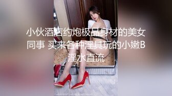 小伙酒店约炮极品身材的美女同事 买来各种淫具玩的小嫩B淫水直流