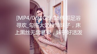 [MP4/0.98G]9-18伟哥足浴寻欢_勾搭大奶技师妹子，床上黑丝无套暴操，妹子好活泼