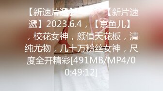 【新速片遞】 ♈ ♈ ♈【新片速遞】2023.6.4，【京鱼儿】，校花女神，颜值天花板，清纯尤物，几十万粉丝女神，尺度全开精彩[491MB/MP4/00:49:12]