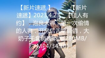 【新片速遞 】 ♈ ♈ ♈【新片速遞】2023.4.23，【佳人有约】，泡良大神，第一次偷情的人妻，开房后舌吻调情，大奶子无套销魂娇喘[280MB/MP4/34:10]