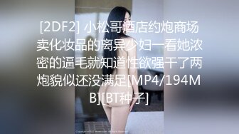 [2DF2] 小松哥酒店约炮商场卖化妆品的离异少妇一看她浓密的逼毛就知道性欲强干了两炮貌似还没满足[MP4/194MB][BT种子]