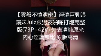 【雲盤不慎泄密】淫蕩巨乳眼鏡妹Julz跟男友啪啪打炮完整版(73P+42V) 外表清純原來內心淫蕩無比 原版高清