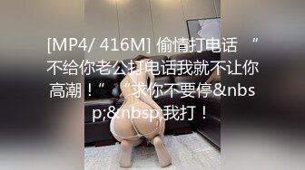 [MP4/ 416M] 偷情打电话 “不给你老公打电话我就不让你高潮！”“求你不要停&nbsp;&nbsp;我打！