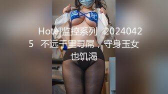 ❤️Hotel监控系列✿20240425✿不远千里寻屌，守身玉女也饥渴