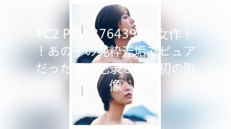 FC2 PPV-3764394处女作！！あの子の纯粋无垢でピュアだった顷に记录した最初の影像