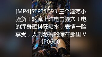 [MP4]STP31093 三个淫荡小骚货！轮流上阵电击骚穴！电的浑身颤抖狂喷水，表情一脸享受，太刺激搞的瘫在那里 VIP0600