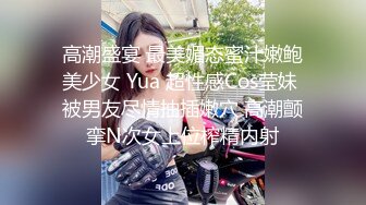 高潮盛宴 最美媚态蜜汁嫩鲍美少女 Yua 超性感Cos莹妹 被男友尽情抽插嫩穴 高潮颤挛N次女上位榨精内射