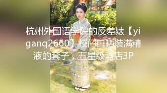 杭州外国语学院的反差婊【yiganq2660】校门口晒装满精液的套子，五星级酒店3P