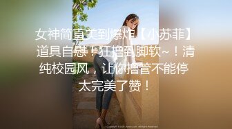 女神简直美到爆炸【小苏菲】道具自慰！狂撸到脚软~！清纯校园风，让你撸管不能停 太完美了赞！