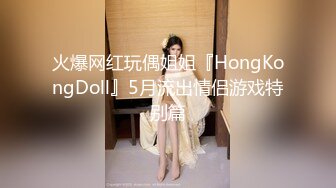 火爆网红玩偶姐姐『HongKongDoll』5月流出情侣游戏特别篇