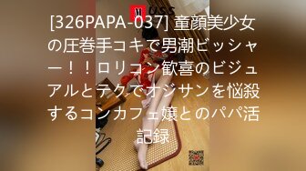 [326PAPA-037] 童顔美少女の圧巻手コキで男潮ビッシャー！！ロリコン歓喜のビジュアルとテクでオジサンを悩殺するコンカフェ嬢とのパパ活記録