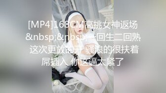 [MP4]168CM高挑女神返场&nbsp;&nbsp;一回生二回熟 这次更放的开 骚浪的很扶着屌插入 你这逼太紧了