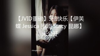 【JVID重磅】5倍快乐【伊芙蝶 Jessica 罗颖 Stacy 昆娜】未公开