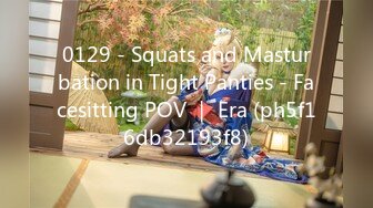 0129 - Squats and Masturbation in Tight Panties - Facesitting POV ｜ Era (ph5f16db32193f8)