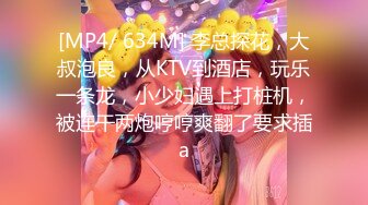 [MP4/ 634M] 李总探花，大叔泡良，从KTV到酒店，玩乐一条龙，小少妇遇上打桩机，被连干两炮哼哼爽翻了要求插a