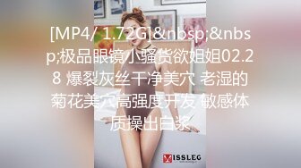 [MP4/ 1.72G]&nbsp;&nbsp;极品眼镜小骚货欲姐姐02.28 爆裂灰丝干净美穴 老湿的菊花美穴高强度开发 敏感体质操出白浆