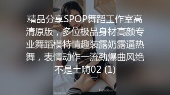 精品分享SPOP舞蹈工作室高清原版，多位极品身材高颜专业舞蹈模特情趣装露奶露逼热舞，表情动作一流劲爆曲风绝不是土嗨02 (1)