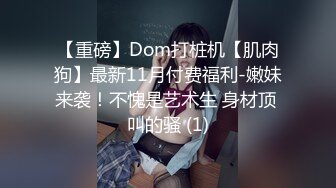 【重磅】Dom打桩机【肌肉狗】最新11月付费福利-嫩妹来袭！不愧是艺术生 身材顶 叫的骚 (1)