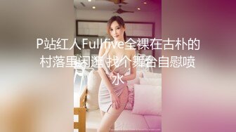 P站红人Fullfive全裸在古朴的村落里闲逛 找个舞台自慰喷水