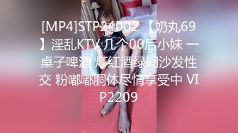 [MP4]STP24002 【奶丸69】淫乱KTV 几个00后小妹 一桌子啤酒 灯红酒绿间沙发性交 粉嘟嘟胴体尽情享受中 VIP2209