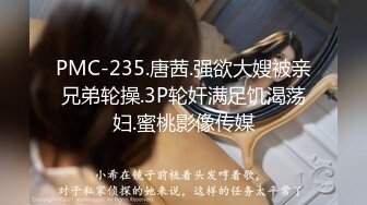 PMC-235.唐茜.强欲大嫂被亲兄弟轮操.3P轮奸满足饥渴荡妇.蜜桃影像传媒