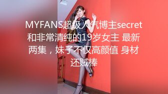 MYFANS超级人气博主secret和非常清纯的19岁女主 最新两集，妹子不仅高颜值 身材还贼棒