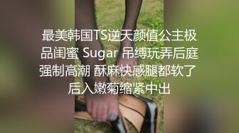 最美韩国TS逆天颜值公主极品闺蜜 Sugar 吊缚玩弄后庭强制高潮 酥麻快感腿都软了 后入嫩菊缩紧中出