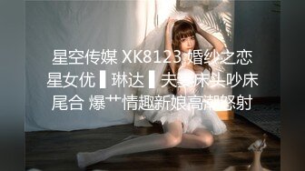 星空传媒 XK8123 婚纱之恋星女优 ▌琳达 ▌夫妻床头吵床尾合 爆艹情趣新娘高潮怒射