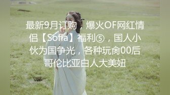 最新9月订购，爆火OF网红情侣【Sofia】福利⑤，国人小伙为国争光，各种玩肏00后哥伦比亚白人大美妞