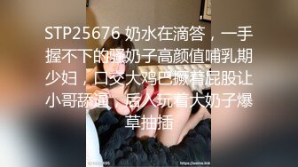 STP25676 奶水在滴答，一手握不下的骚奶子高颜值哺乳期少妇，口交大鸡巴撅着屁股让小哥舔逼，后入玩着大奶子爆草抽插