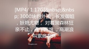 [MP4/ 1.17G]&nbsp;&nbsp; 3000块约外围，长发御姐，妖艳尤物， 对着黑森林狂亲不止，连干两炮 ，高潮浪叫累瘫在床