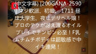 (中文字幕) [200GANA-2590] マジ軟派、初撮。 1711 昼は大学生、夜はデリヘル嬢！プロのテクが冴え渡るオイルプレイでチンビン必至！F乳ムチムチボディは超敏感で中イキ連発！