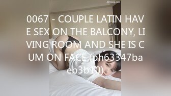 0067 - COUPLE LATIN HAVE SEX ON THE BALCONY, LIVING ROOM AND SHE IS CUM ON FACE (ph63347baeb3b10)