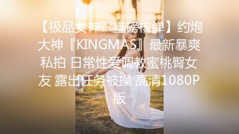 【极品女神??重磅核弹】约炮大神『KINGMAS』最新暴爽私拍 日常性爱调教蜜桃臀女友 露出任务被操 高清1080P版