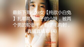 最新下海小仙女【纯欲小白兔】扎着两只辫子的小妹，被两个男的轮番干，刮了毛内射，真猛真精彩 (4)