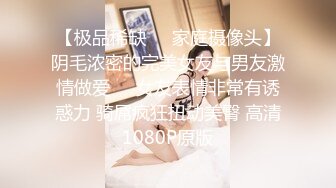 【极品稀缺❤️家庭摄像头】阴毛浓密的完美女友与男友激情做爱❤️女友表情非常有诱惑力 骑屌疯狂扭动美臀 高清1080P原版