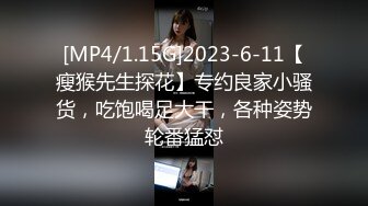 [MP4/1.15G]2023-6-11【瘦猴先生探花】专约良家小骚货，吃饱喝足大干，各种姿势轮番猛怼