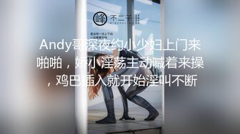 Andy哥深夜约小少妇上门来啪啪，娇小淫荡主动喊着来操，鸡巴插入就开始淫叫不断