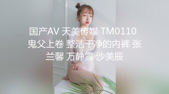 国产AV 天美传媒 TM0110 鬼父上卷 整洁干净的内裤 张兰馨 万静雪 沙美辰