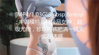 [MP4/1.03G]&nbsp;&nbsp; 丰满模特身材极品女神，超级尤物，珍珠内裤肥满一线天，实在诱惑