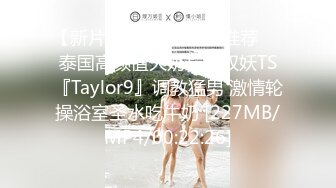 【新片速遞】❤️精品推荐❤️泰国高颜值大奶长屌双妖TS『Taylor9』调教猛男 激情轮操浴室圣水吃牛奶 [227MB/MP4/00:22:26]